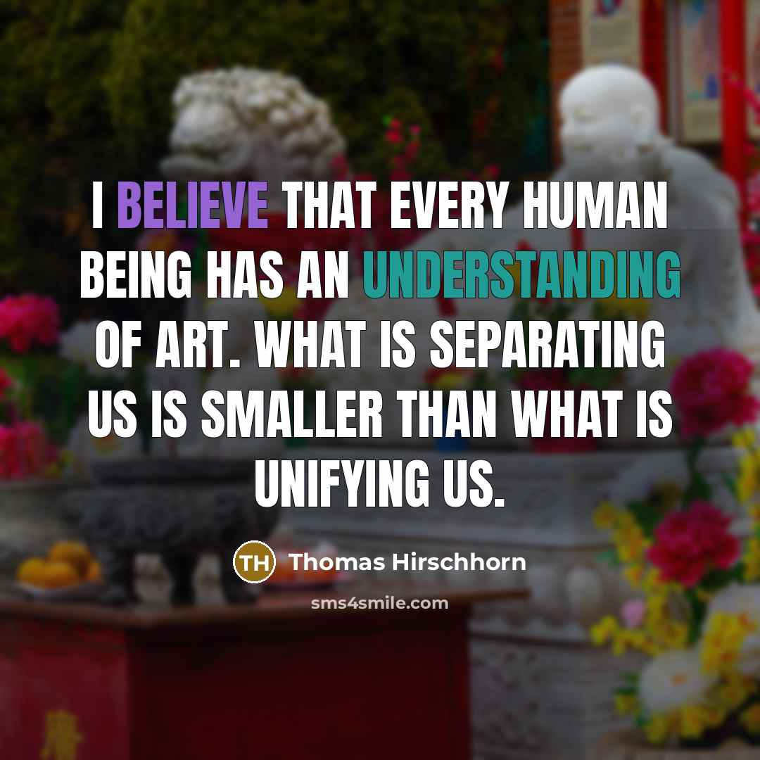 “I believe that every human being has an understanding of art. What is separating us is smaller than what is unifying us.” quote by Thomas Hirschhorn