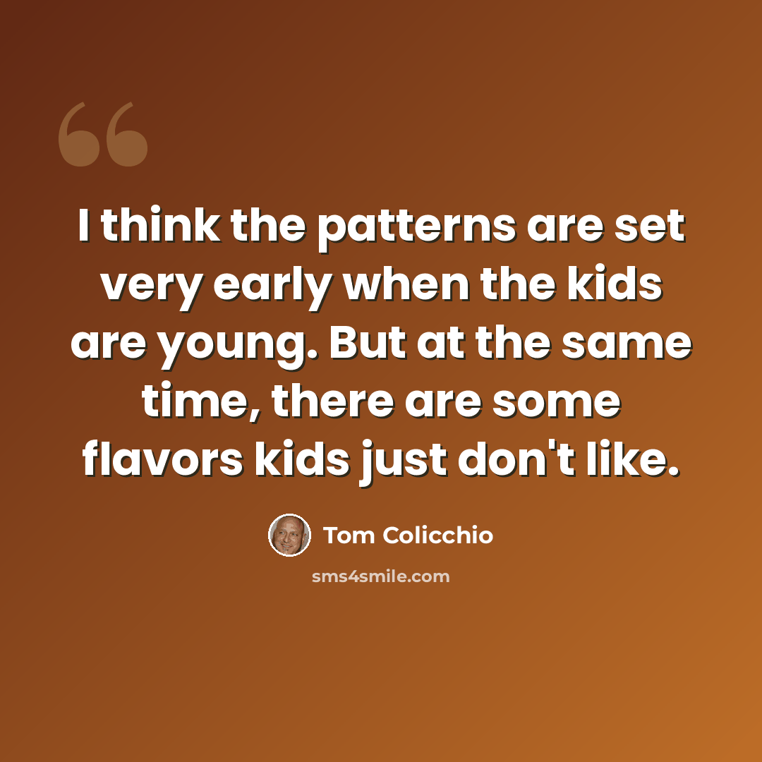 “I think the patterns are set very early when the kids are young. But at the same time, there are some flavors kids just don't like.” quote by Tom Colicchio
