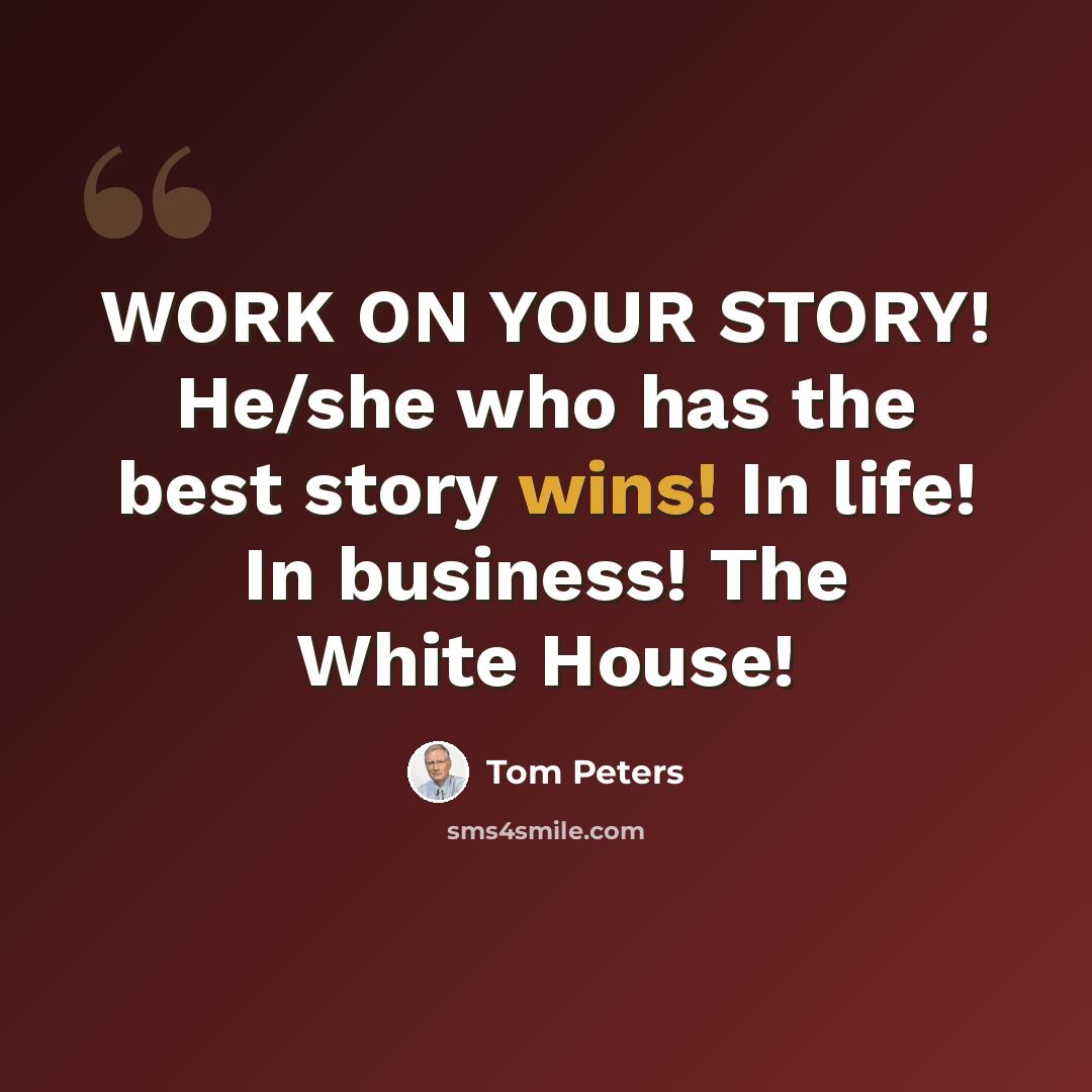 “WORK ON YOUR STORY! He/she who has the best story wins! In life! In business! The White House!” quote by Tom Peters