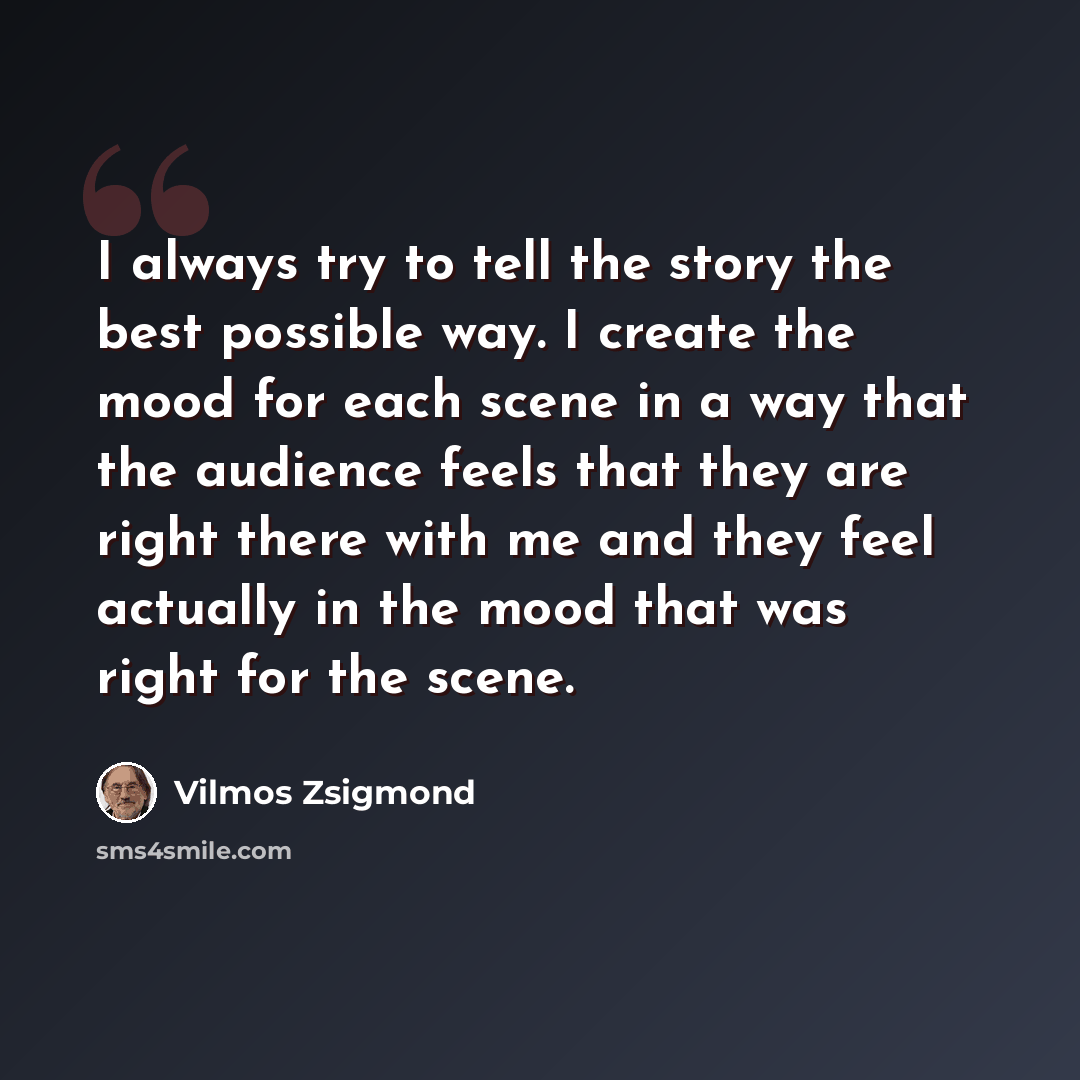 “I always try to tell the story the best possible way. I create the mood for each scene in a way that the audience feels that they are right there with me and they feel actually in the mood that was right for the scene.” quote by Vilmos Zsigmond