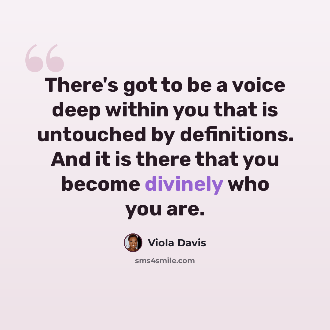 “There's got to be a voice deep within you that is untouched by definitions. And it is there that you become divinely who you are.” quote by Viola Davis