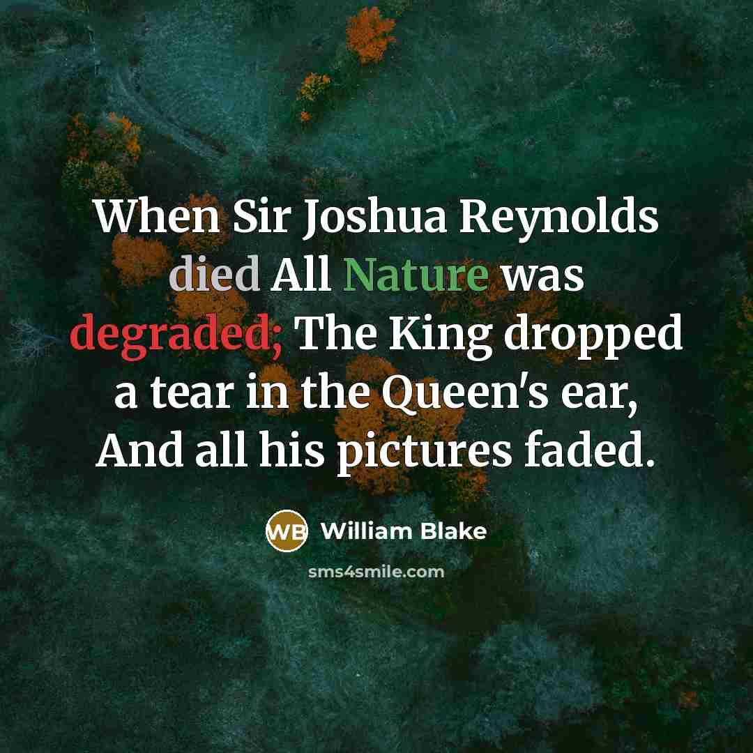 “When Sir Joshua Reynolds died All Nature was degraded; The King dropped a tear in the Queen's ear, And all his pictures faded.” quote by William Blake