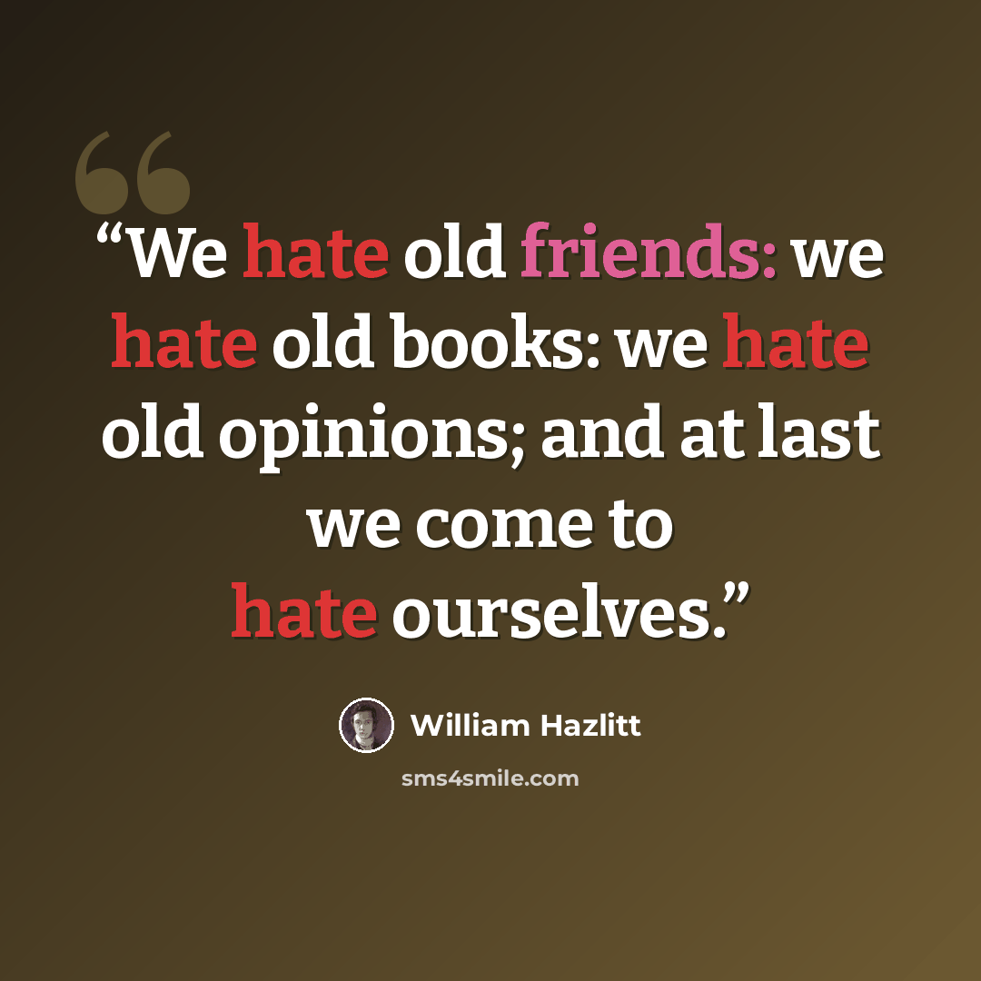 “We hate old friends: we hate old books: we hate old opinions; and at last we come to hate ourselves.” quote by William Hazlitt