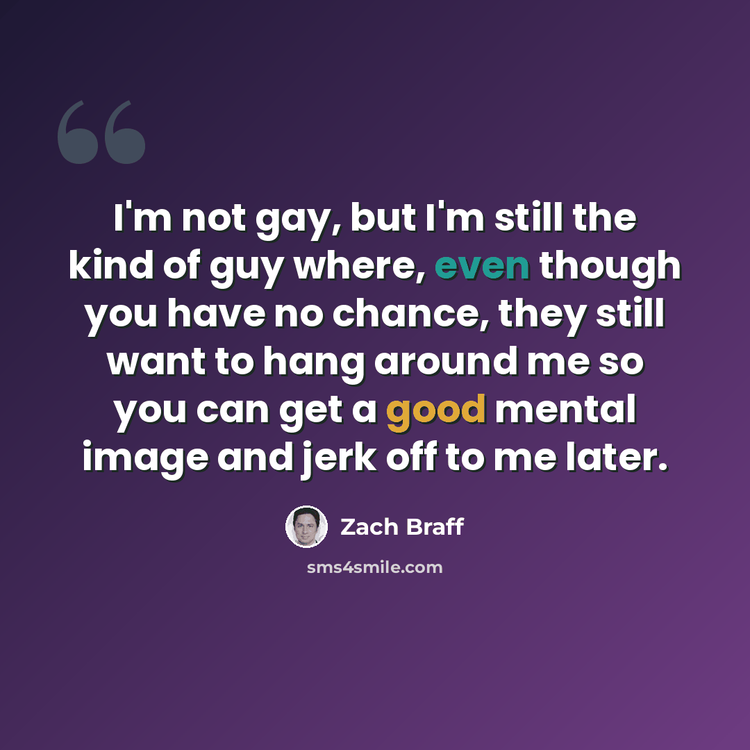 “I'm not gay, but I'm still the kind of guy where, even though you have no chance, they still want to hang around me so you can get a good mental image and jerk off to me later.” quote by Zach Braff