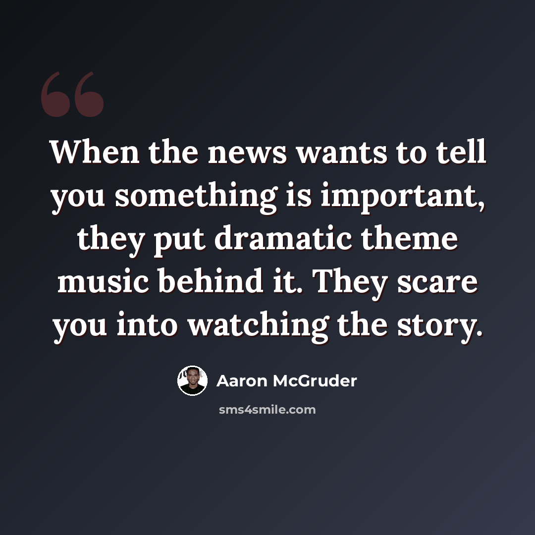 “When the news wants to tell you something is important, they put dramatic theme music behind it. They scare you into watching the story.” quote by Aaron McGruder