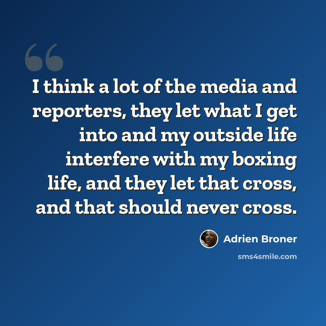 “I think a lot of the media and reporters, they let what I get into and my outside life interfere with my boxing life, and they let that cross, and that should never cross.” quote by Adrien Broner