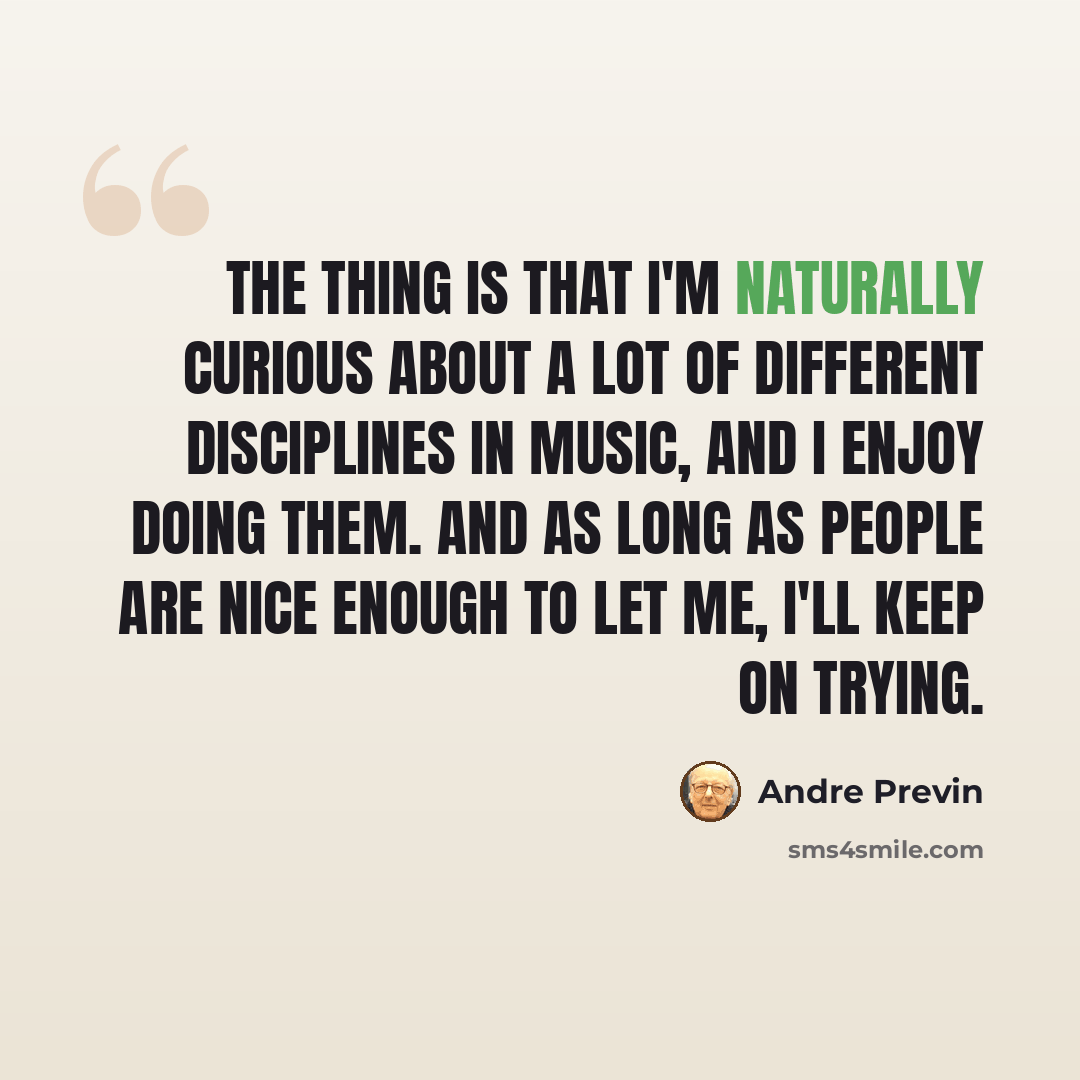 “The thing is that I'm naturally curious about a lot of different disciplines in music, and I enjoy doing them. And as long as people are nice enough to let me, I'll keep on trying.” quote by Andre Previn