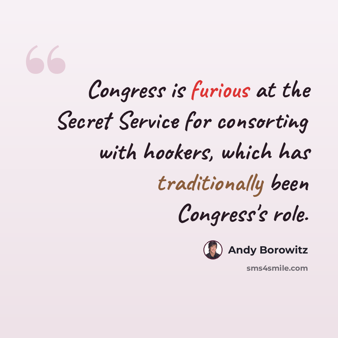 “Congress is furious at the Secret Service for consorting with hookers, which has traditionally been Congress's role.” quote by Andy Borowitz