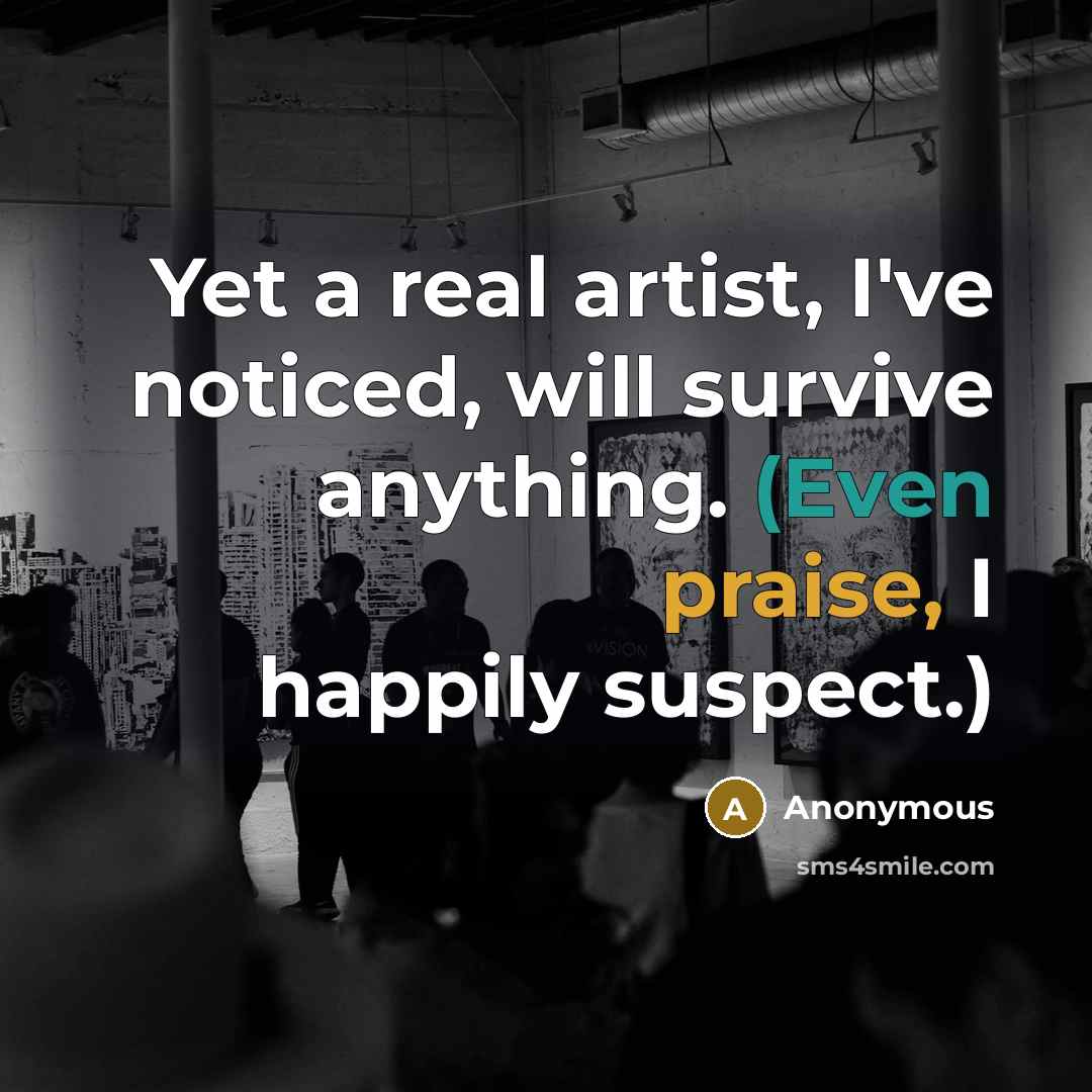 “Yet a real artist, I've noticed, will survive anything. (Even praise, I happily suspect.)” quote by Anonymous
