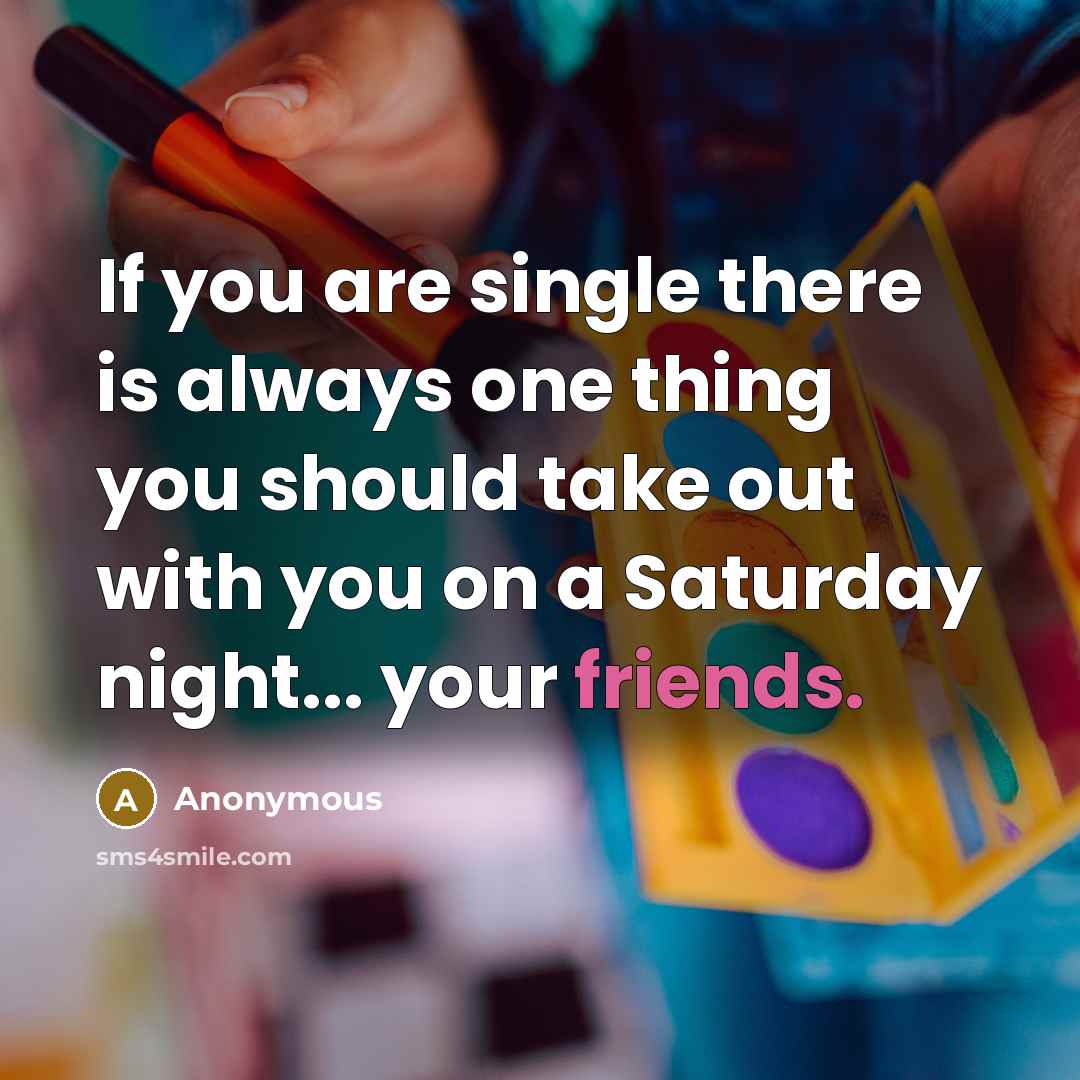 “If you are single there is always one thing you should take out with you on a Saturday night... your friends.” quote by Anonymous