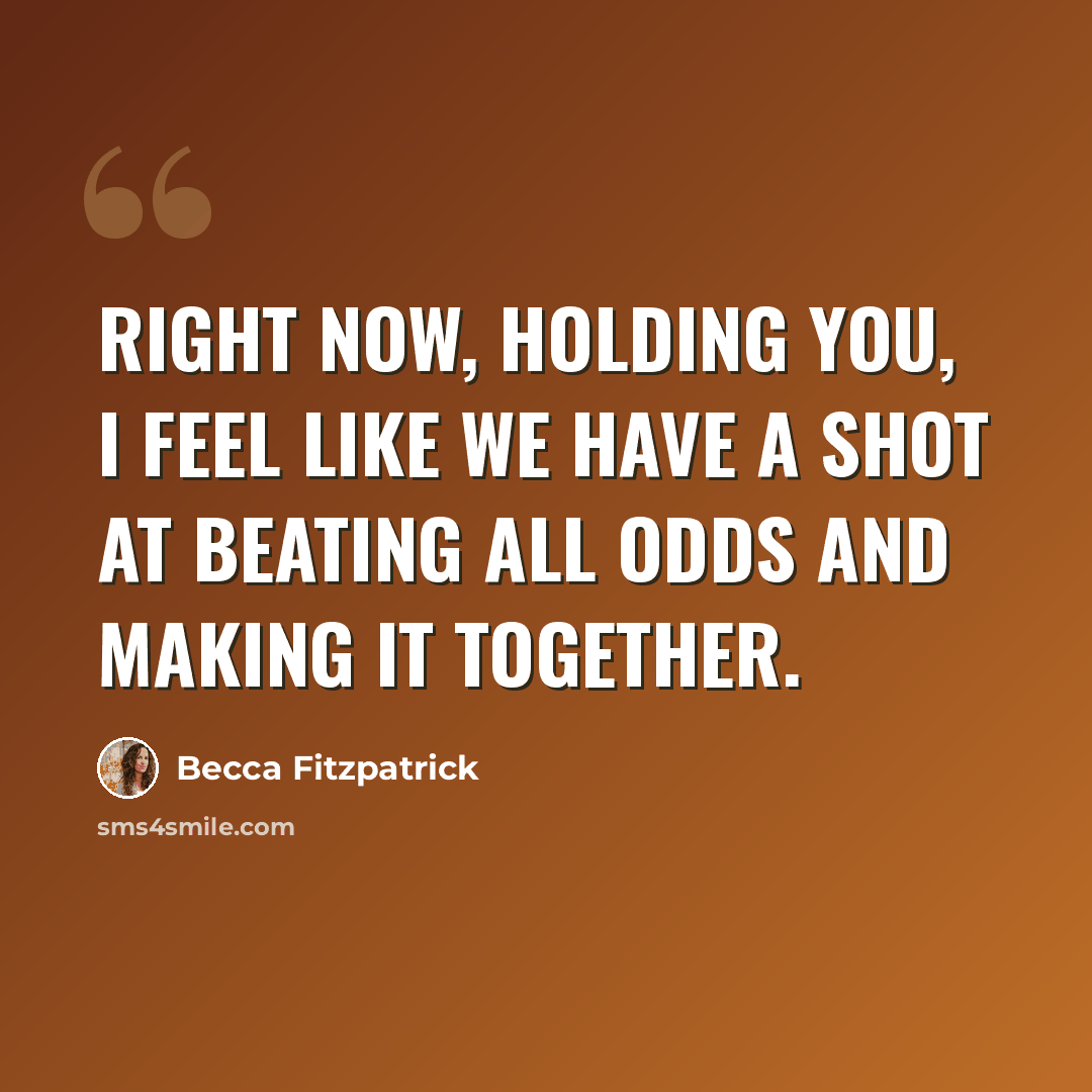 “Right now, holding you, I feel like we have a shot at beating all odds and making it together.” quote by Becca Fitzpatrick