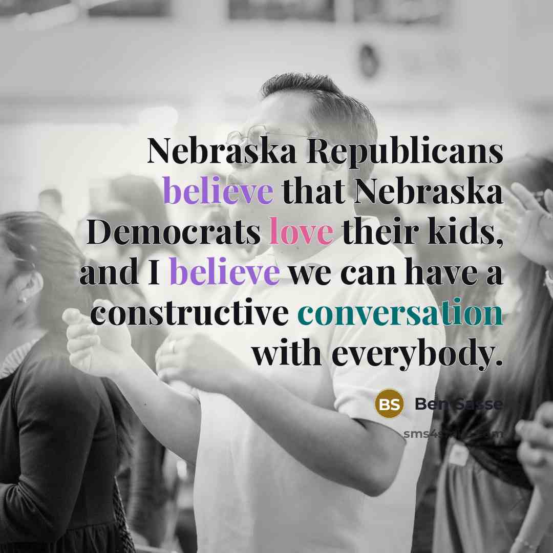 “Nebraska Republicans believe that Nebraska Democrats love their kids, and I believe we can have a constructive conversation with everybody.” quote by Ben Sasse
