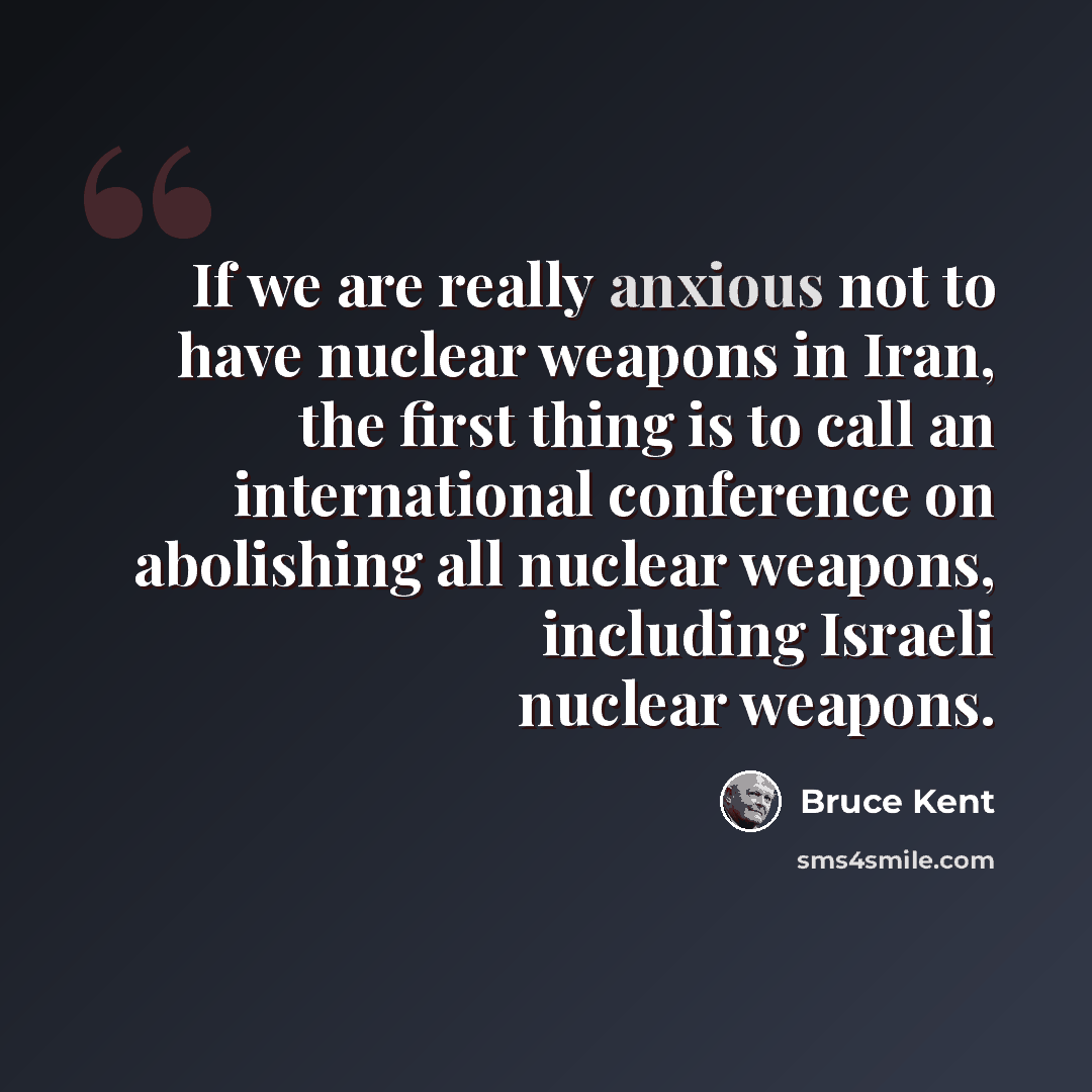 “If we are really anxious not to have nuclear weapons in Iran, the first thing is to call an international conference on abolishing all nuclear weapons, including Israeli nuclear weapons.” quote by Bruce Kent