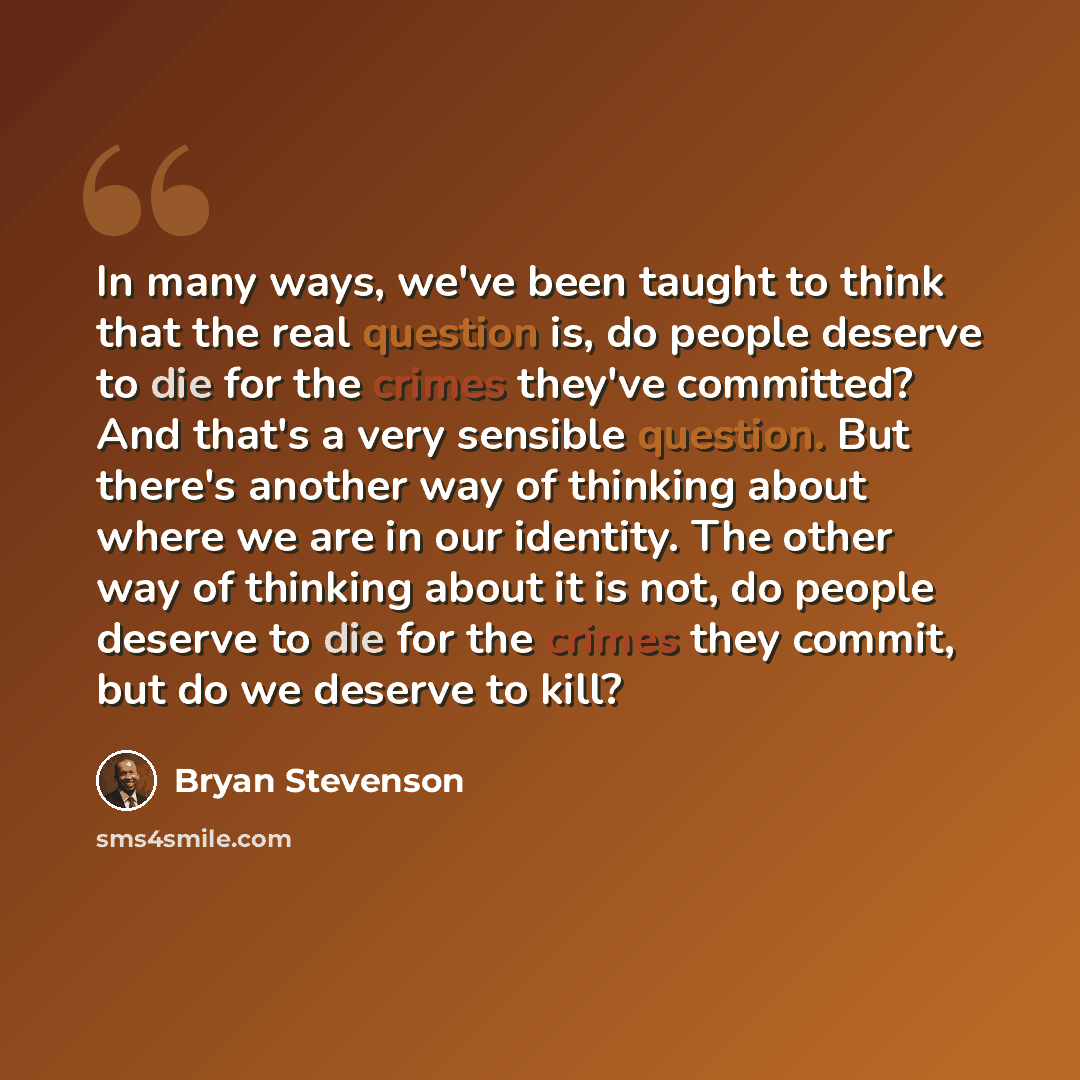 “In many ways, we've been taught to think that the real question is, do people deserve to die for the crimes they've committed? And that's a very sensible question. But there's another way of thinking about where we are in our identity. The other way of thinking about it is not, do people deserve…” quote by Bryan Stevenson
