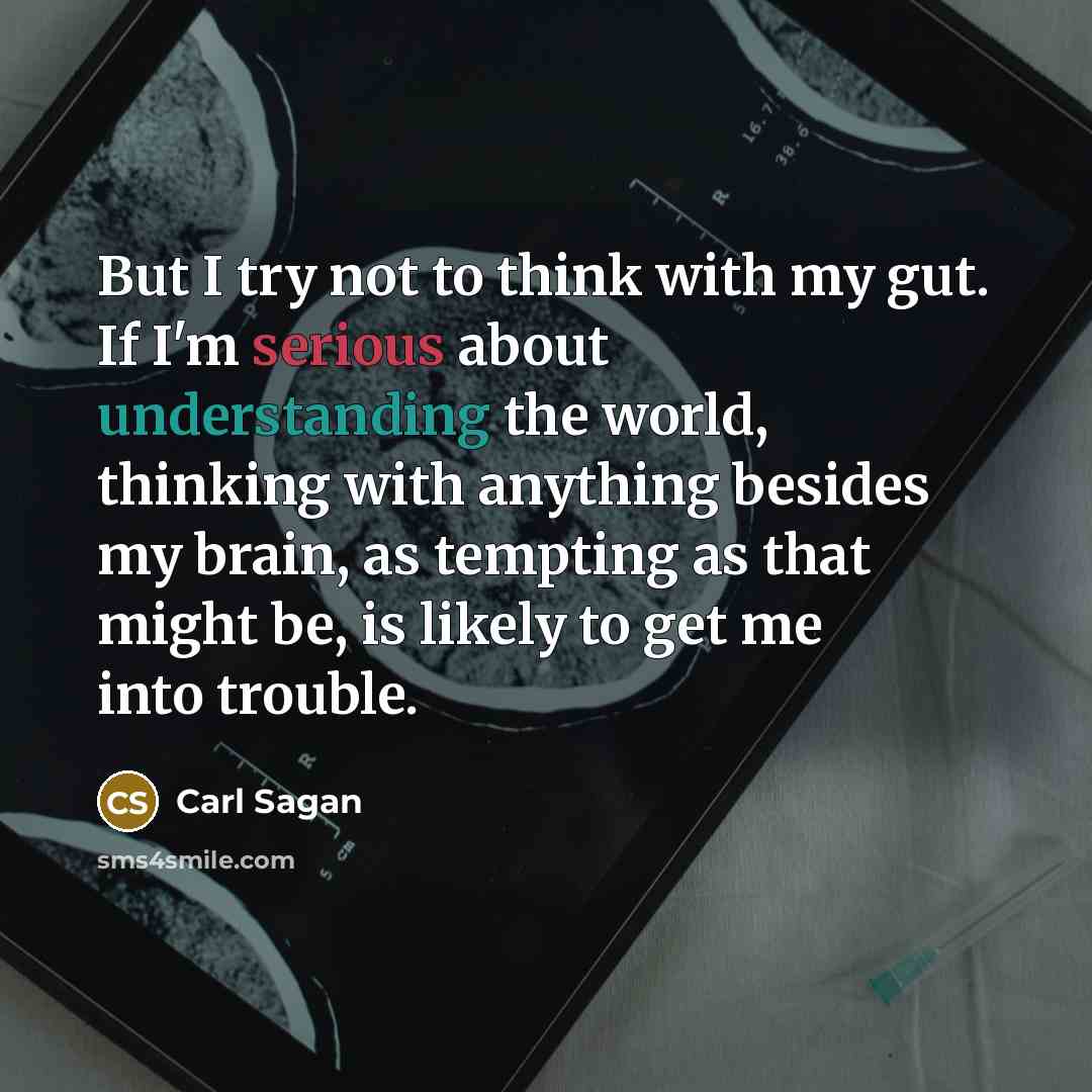 “But I try not to think with my gut. If I'm serious about understanding the world, thinking with anything besides my brain, as tempting as that might be, is likely to get me into trouble.” quote by Carl Sagan