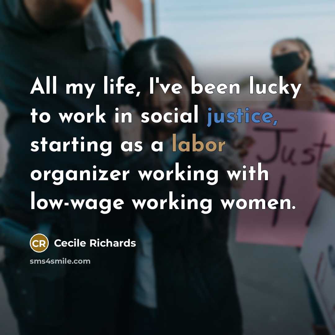 “All my life, I've been lucky to work in social justice, starting as a labor organizer working with low-wage working women.” quote by Cecile Richards