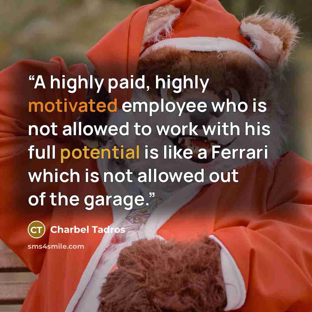 “A highly paid, highly motivated employee who is not allowed to work with his full potential is like a Ferrari which is not allowed out of the garage.” quote by Charbel Tadros