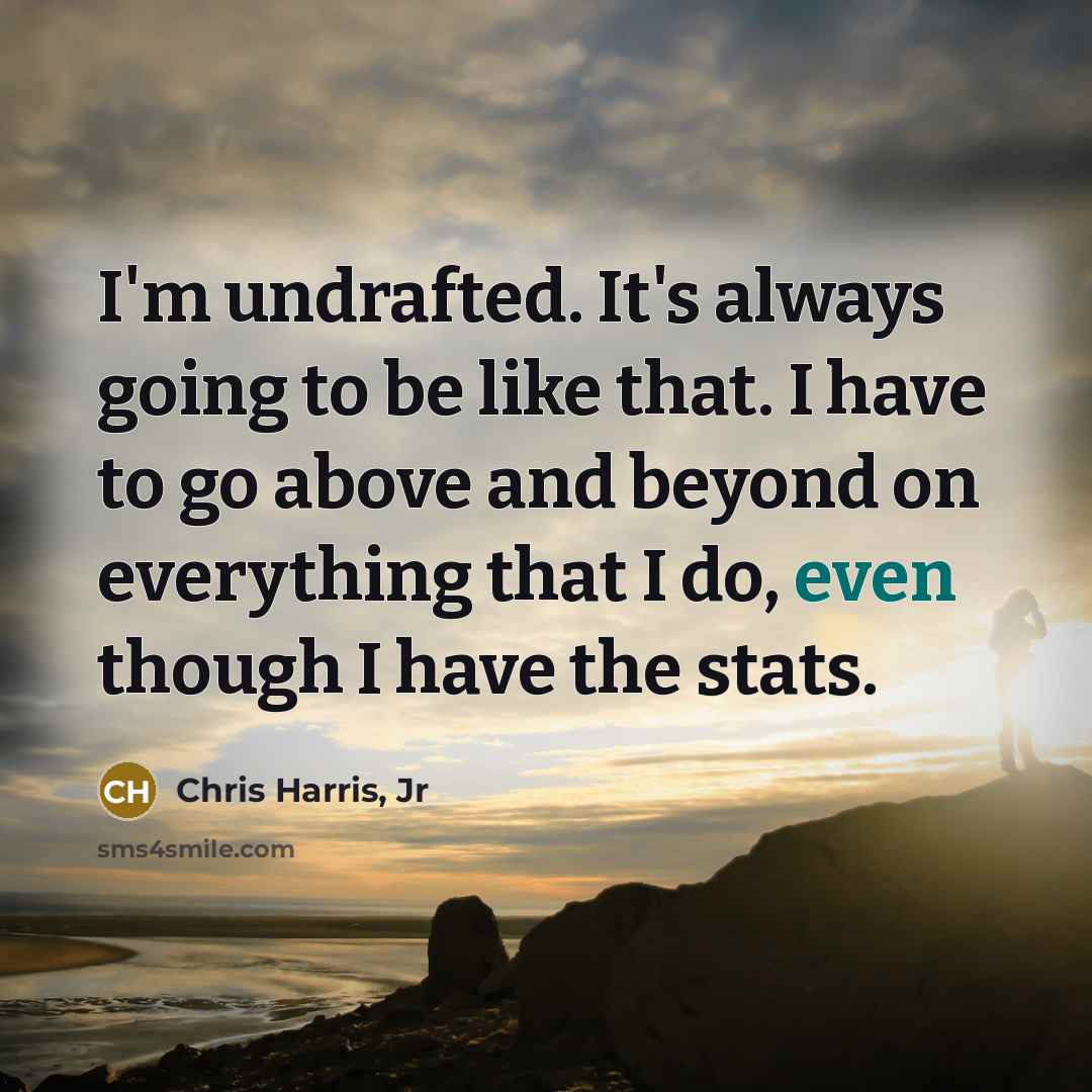 “I'm undrafted. It's always going to be like that. I have to go above and beyond on everything that I do, even though I have the stats.” quote by Chris Harris, Jr