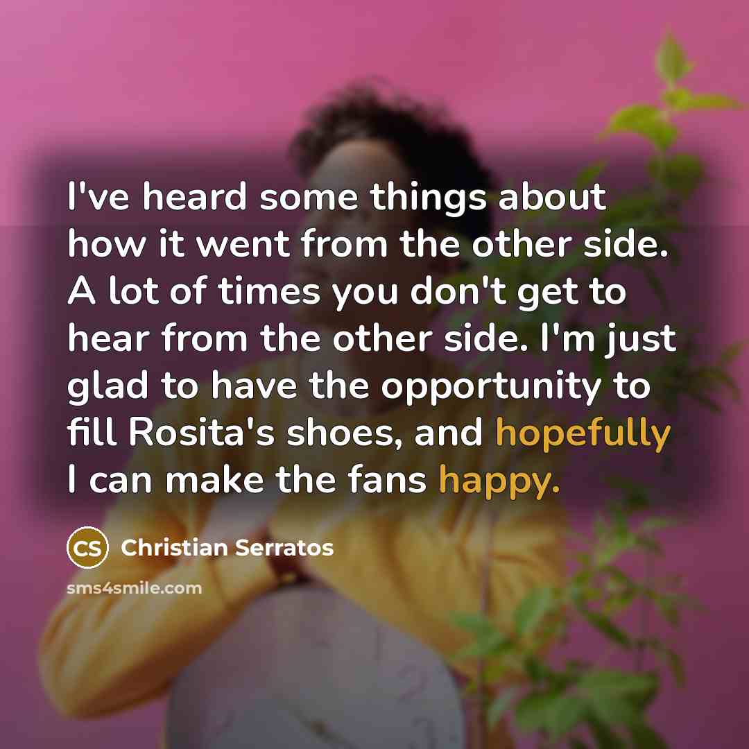 “I've heard some things about how it went from the other side. A lot of times you don't get to hear from the other side. I'm just glad to have the opportunity to fill Rosita's shoes, and hopefully I can make the fans happy.” quote by Christian Serratos