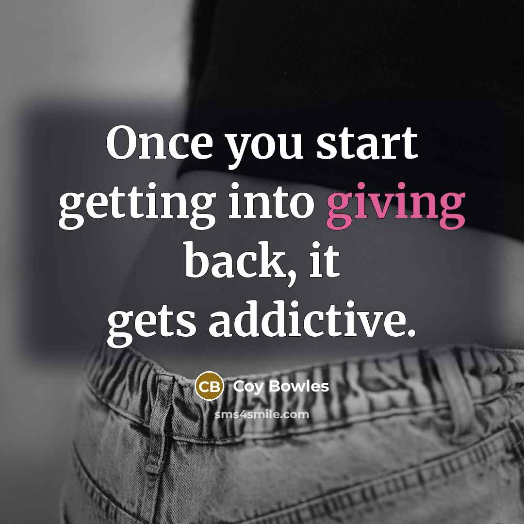 “Once you start getting into giving back, it gets addictive.” quote by Coy Bowles