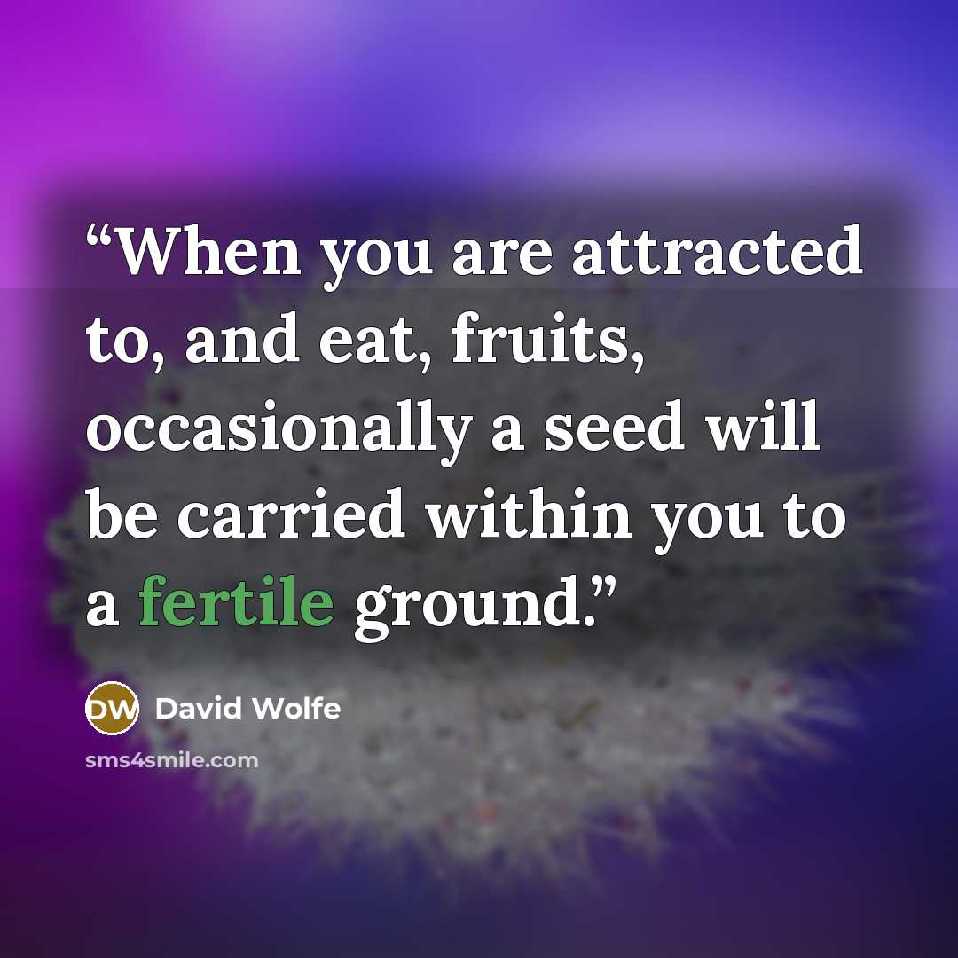 “When you are attracted to, and eat, fruits, occasionally a seed will be carried within you to a fertile ground.” quote by David Wolfe