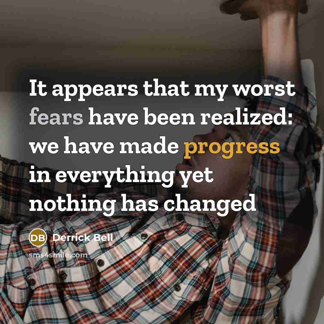 “It appears that my worst fears have been realized: we have made progress in everything yet nothing has changed” quote by Derrick Bell