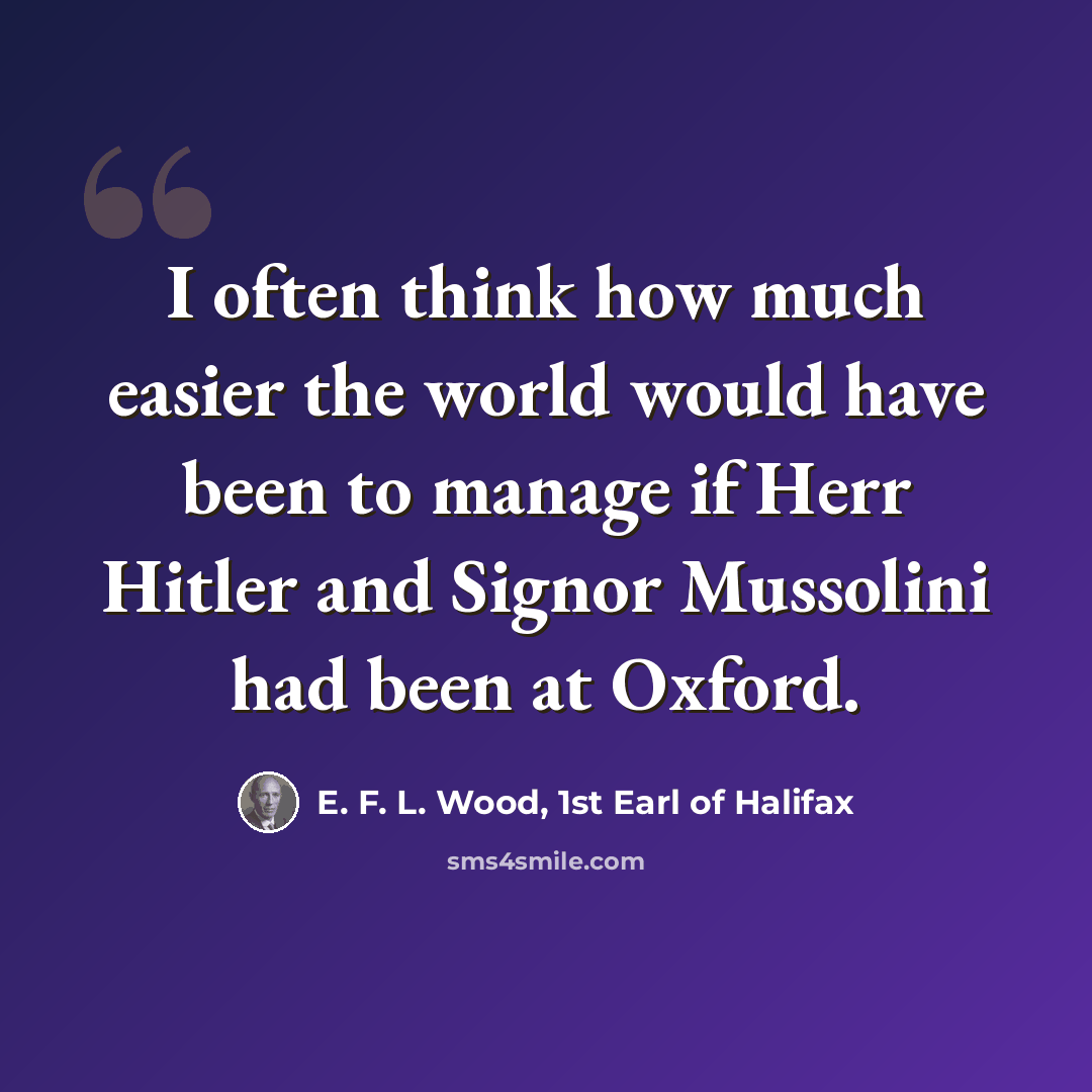 “I often think how much easier the world would have been to manage if Herr Hitler and Signor Mussolini had been at Oxford.” quote by E. F. L. Wood, 1st Earl of Halifax