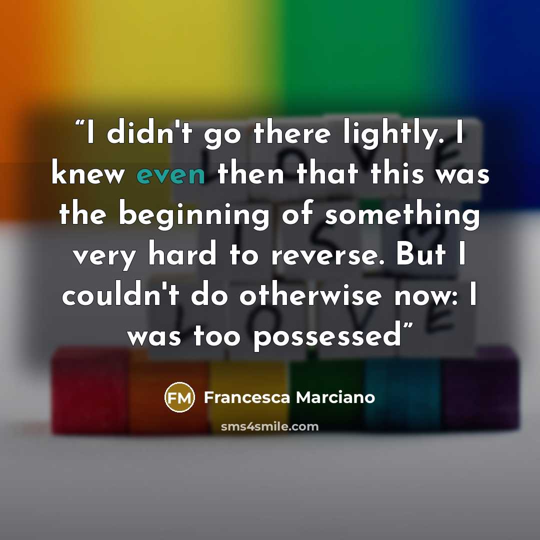 “I didn't go there lightly. I knew even then that this was the beginning of something very hard to reverse. But I couldn't do otherwise now: I was too possessed” quote by Francesca Marciano