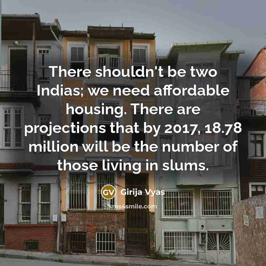 “There shouldn't be two Indias; we need affordable housing. There are projections that by 2017, 18.78 million will be the number of those living in slums.” quote by Girija Vyas