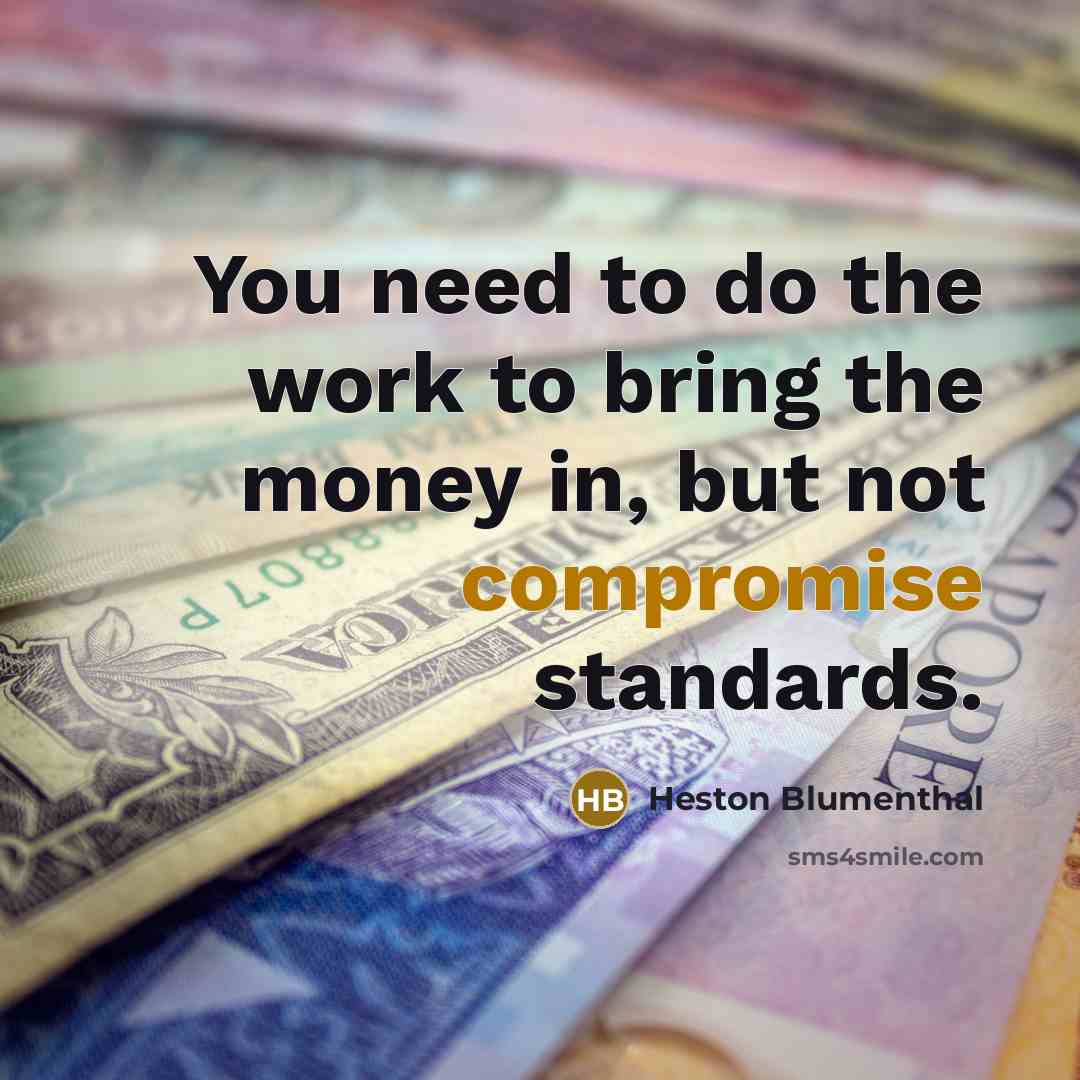 “You need to do the work to bring the money in, but not compromise standards.” quote by Heston Blumenthal