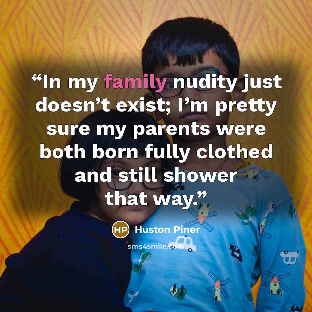 “In my family nudity just doesn’t exist; I’m pretty sure my parents were both born fully clothed and still shower that way.” quote by Huston Piner