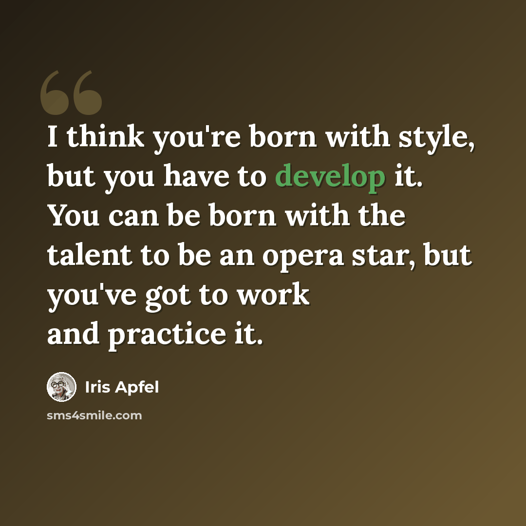 “I think you're born with style, but you have to develop it. You can be born with the talent to be an opera star, but you've got to work and practice it.” quote by Iris Apfel