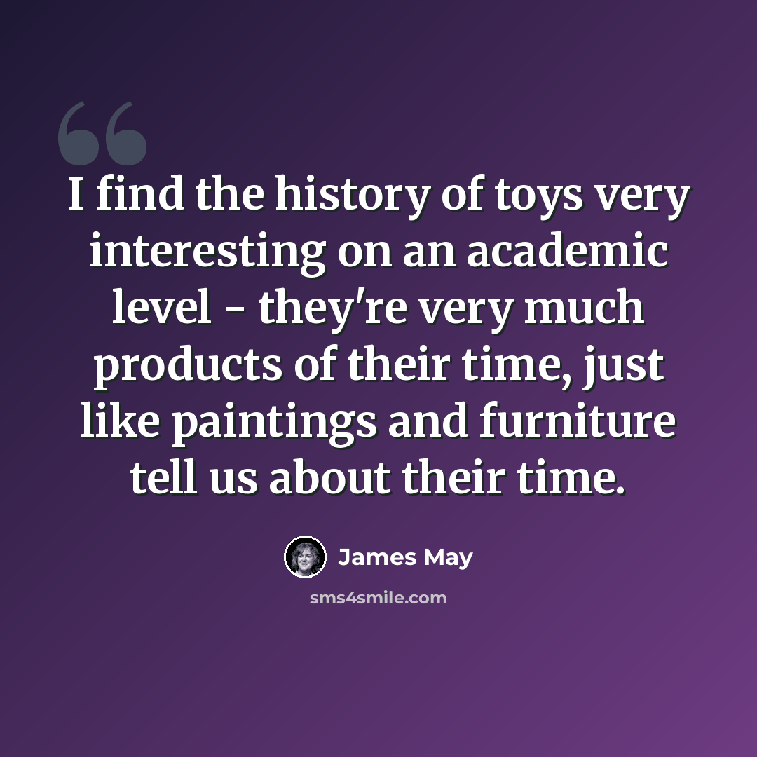“I find the history of toys very interesting on an academic level - they're very much products of their time, just like paintings and furniture tell us about their time.” quote by James May