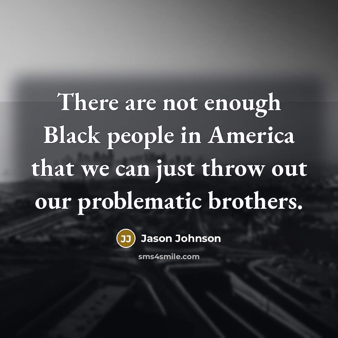 “There are not enough Black people in America that we can just throw out our problematic brothers.” quote by Jason Johnson