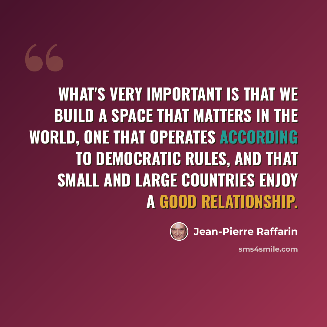 “What's very important is that we build a space that matters in the world, one that operates according to democratic rules, and that small and large countries enjoy a good relationship.” quote by Jean-Pierre Raffarin