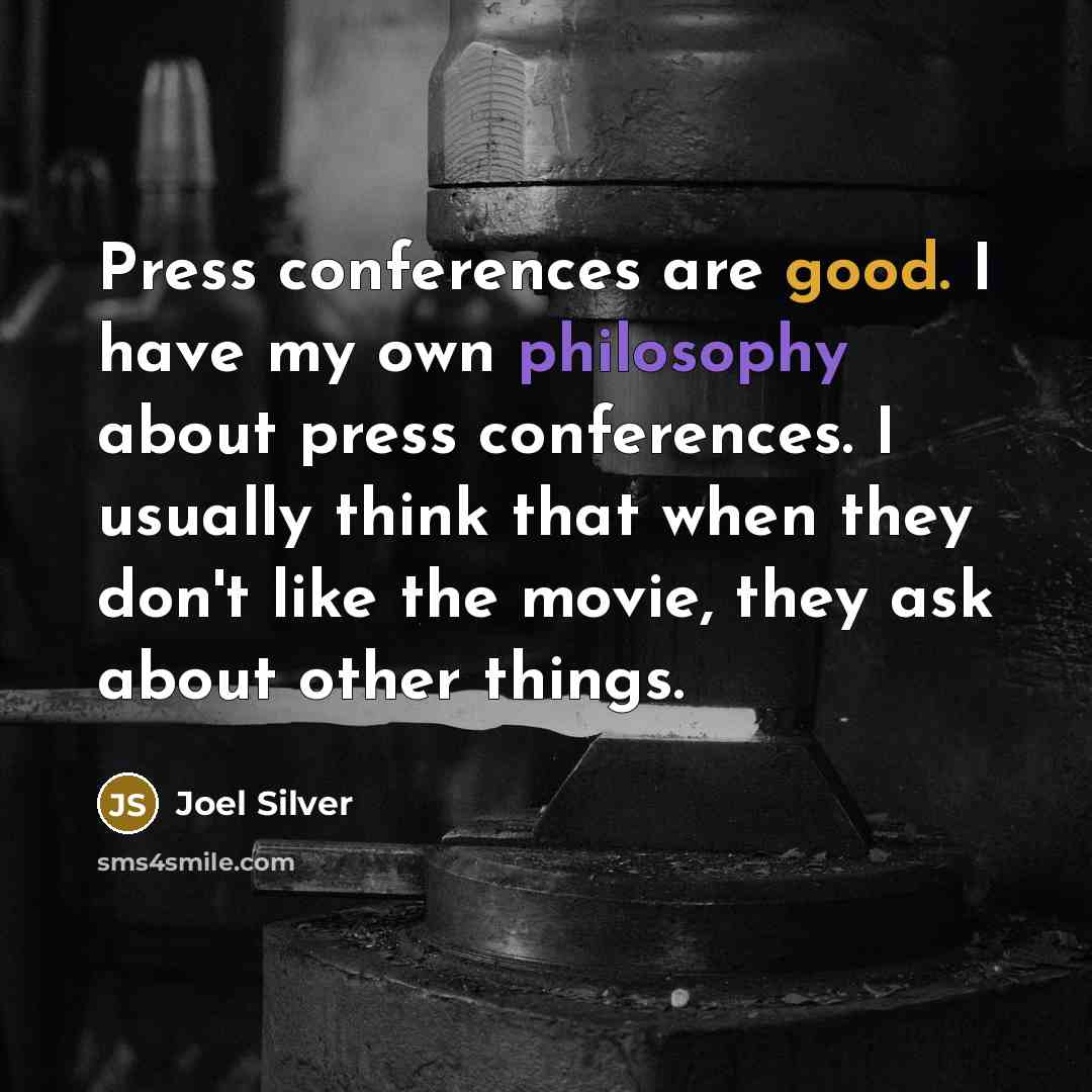 “Press conferences are good. I have my own philosophy about press conferences. I usually think that when they don't like the movie, they ask about other things.” quote by Joel Silver
