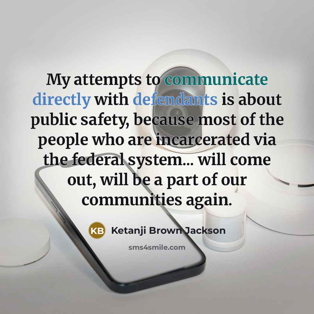 “My attempts to communicate directly with defendants is about public safety, because most of the people who are incarcerated via the federal system... will come out, will be a part of our communities again.” quote by Ketanji Brown Jackson
