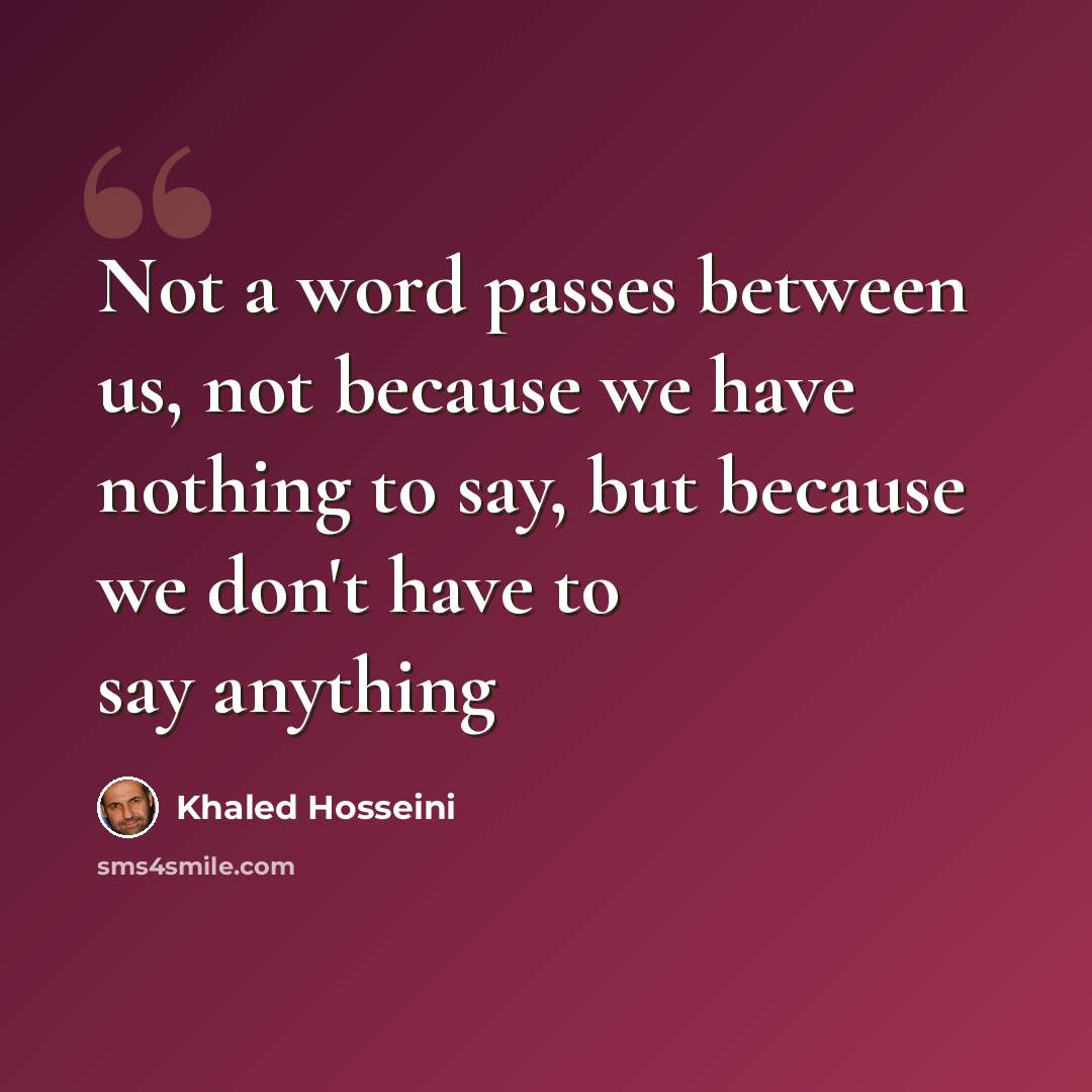 “Not a word passes between us, not because we have nothing to say, but because we don't have to say anything” quote by Khaled Hosseini