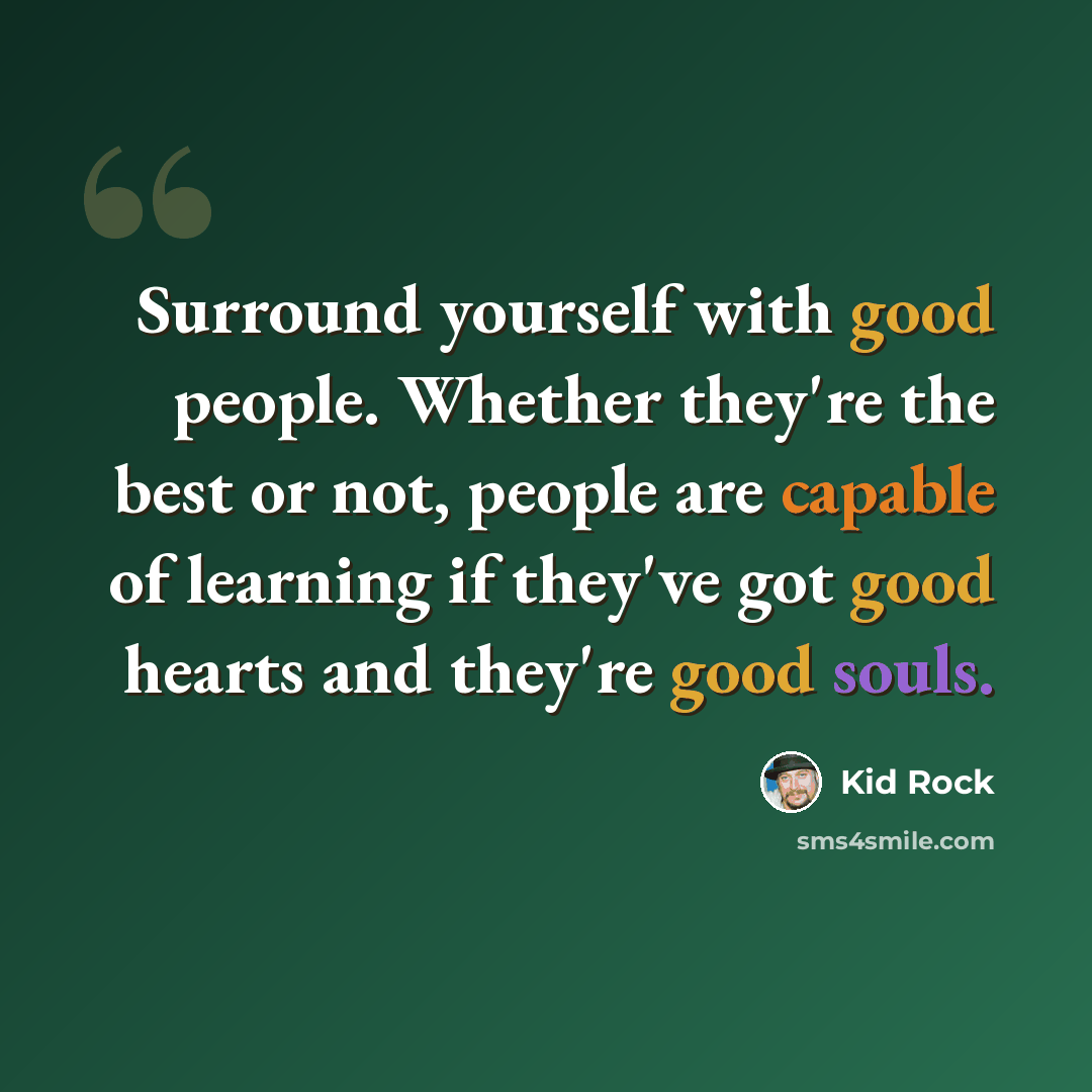 “Surround yourself with good people. Whether they're the best or not, people are capable of learning if they've got good hearts and they're good souls.” quote by Kid Rock