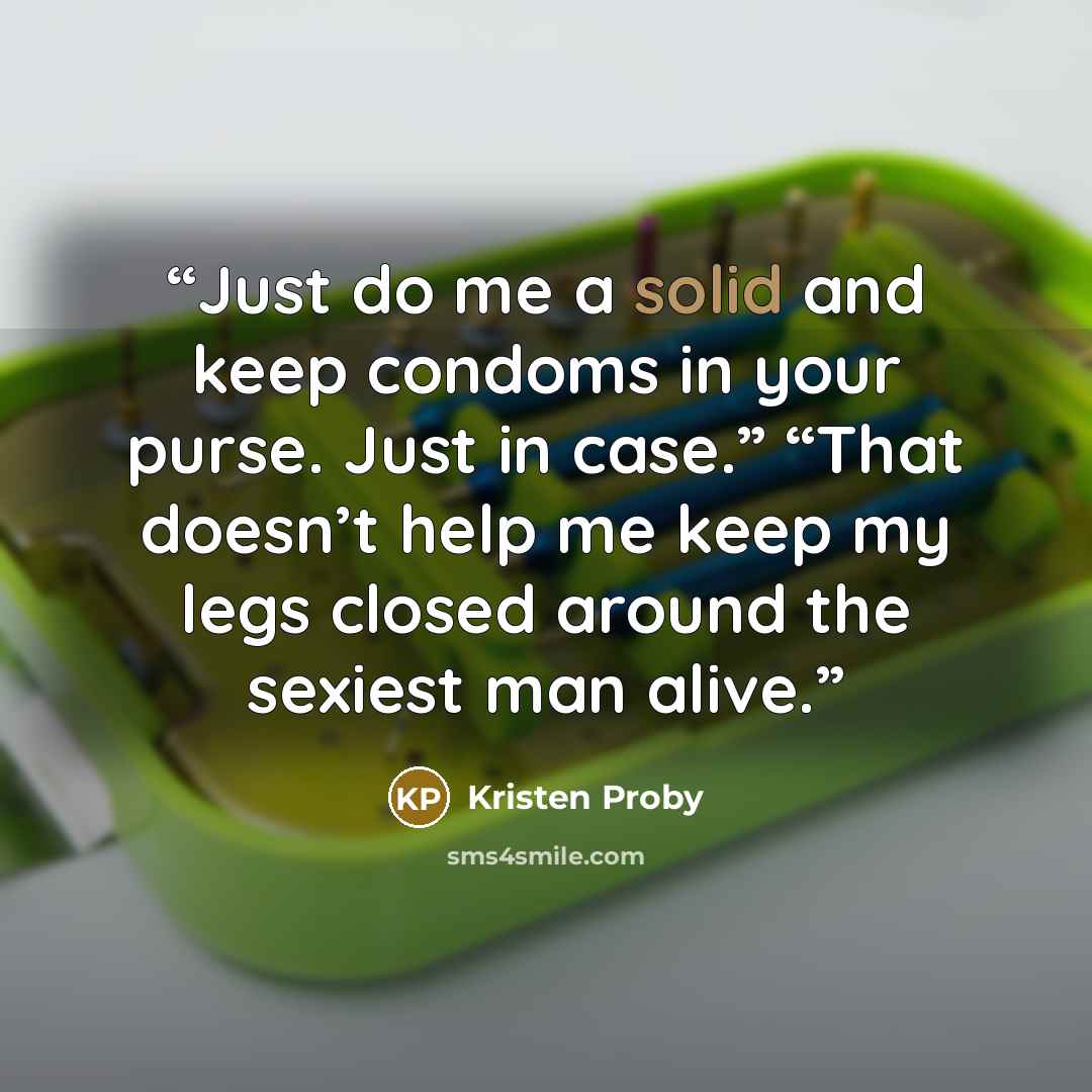 “Just do me a solid and keep condoms in your purse. Just in case.” “That doesn’t help me keep my legs closed around the sexiest man alive.” quote by Kristen Proby