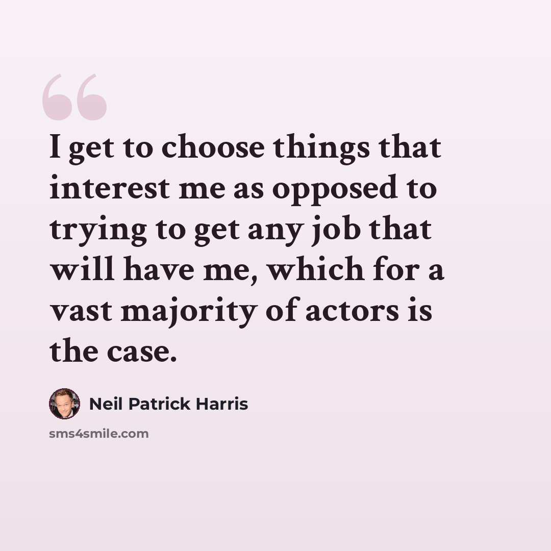 “I get to choose things that interest me as opposed to trying to get any job that will have me, which for a vast majority of actors is the case.” quote by Neil Patrick Harris