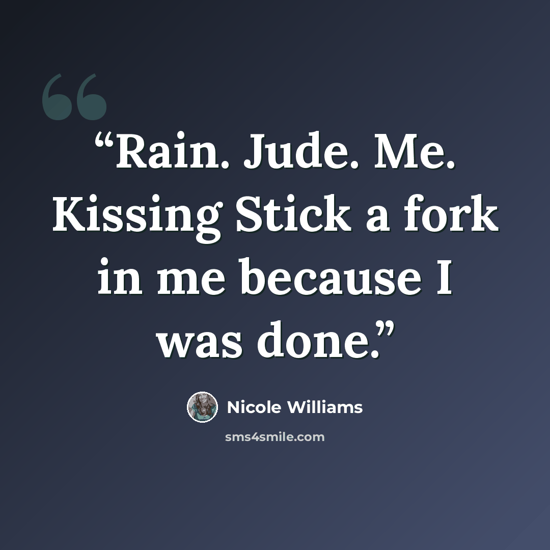“Rain. Jude. Me. Kissing Stick a fork in me because I was done.” quote by Nicole Williams