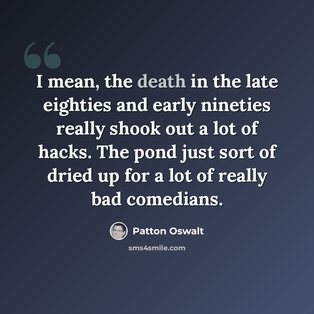 “I mean, the death in the late eighties and early nineties really shook out a lot of hacks. The pond just sort of dried up for a lot of really bad comedians.” quote by Patton Oswalt