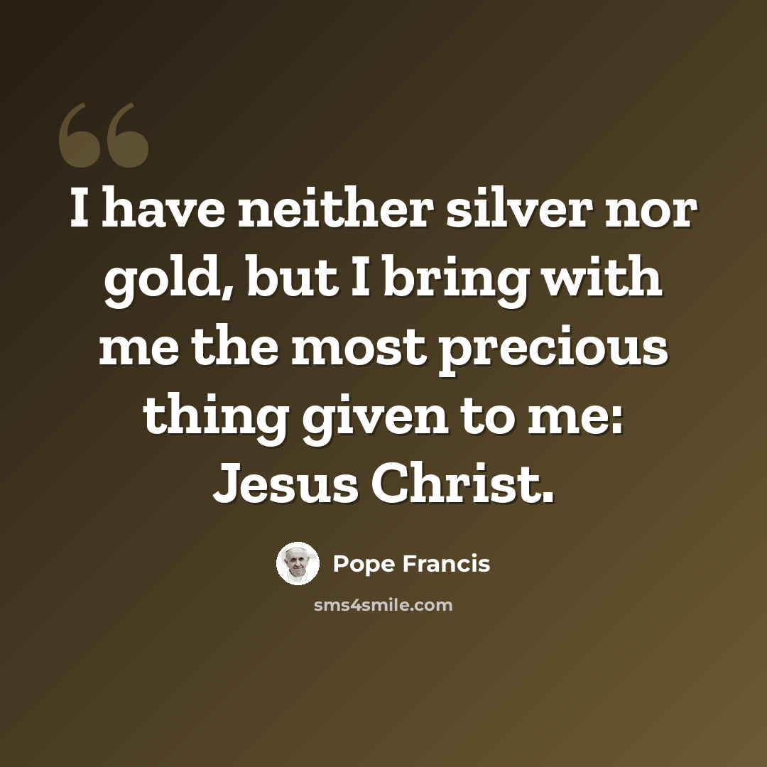 “I have neither silver nor gold, but I bring with me the most precious thing given to me: Jesus Christ.” quote by Pope Francis
