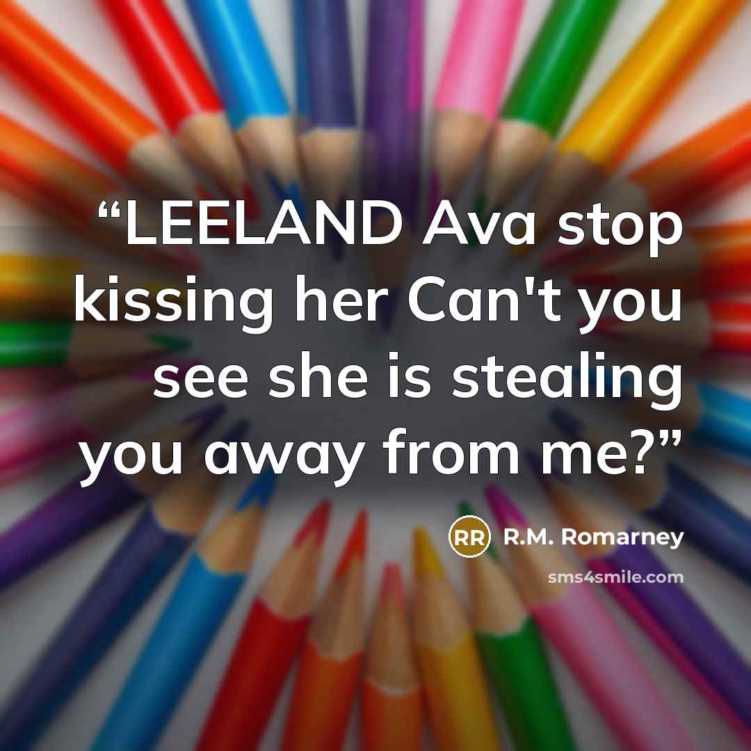 “LEELAND Ava stop kissing her Can't you see she is stealing you away from me?” quote by R.M. Romarney
