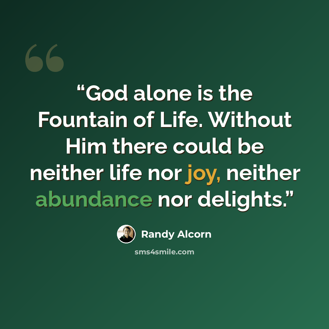 “God alone is the Fountain of Life. Without Him there could be neither life nor joy, neither abundance nor delights.” quote by Randy Alcorn