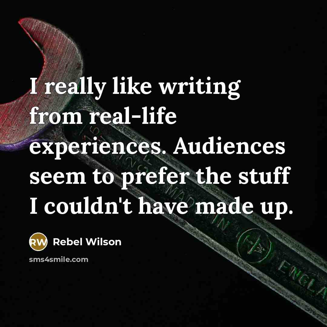 “I really like writing from real-life experiences. Audiences seem to prefer the stuff I couldn't have made up.” quote by Rebel Wilson