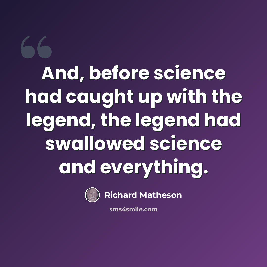 “And, before science had caught up with the legend, the legend had swallowed science and everything.” quote by Richard Matheson