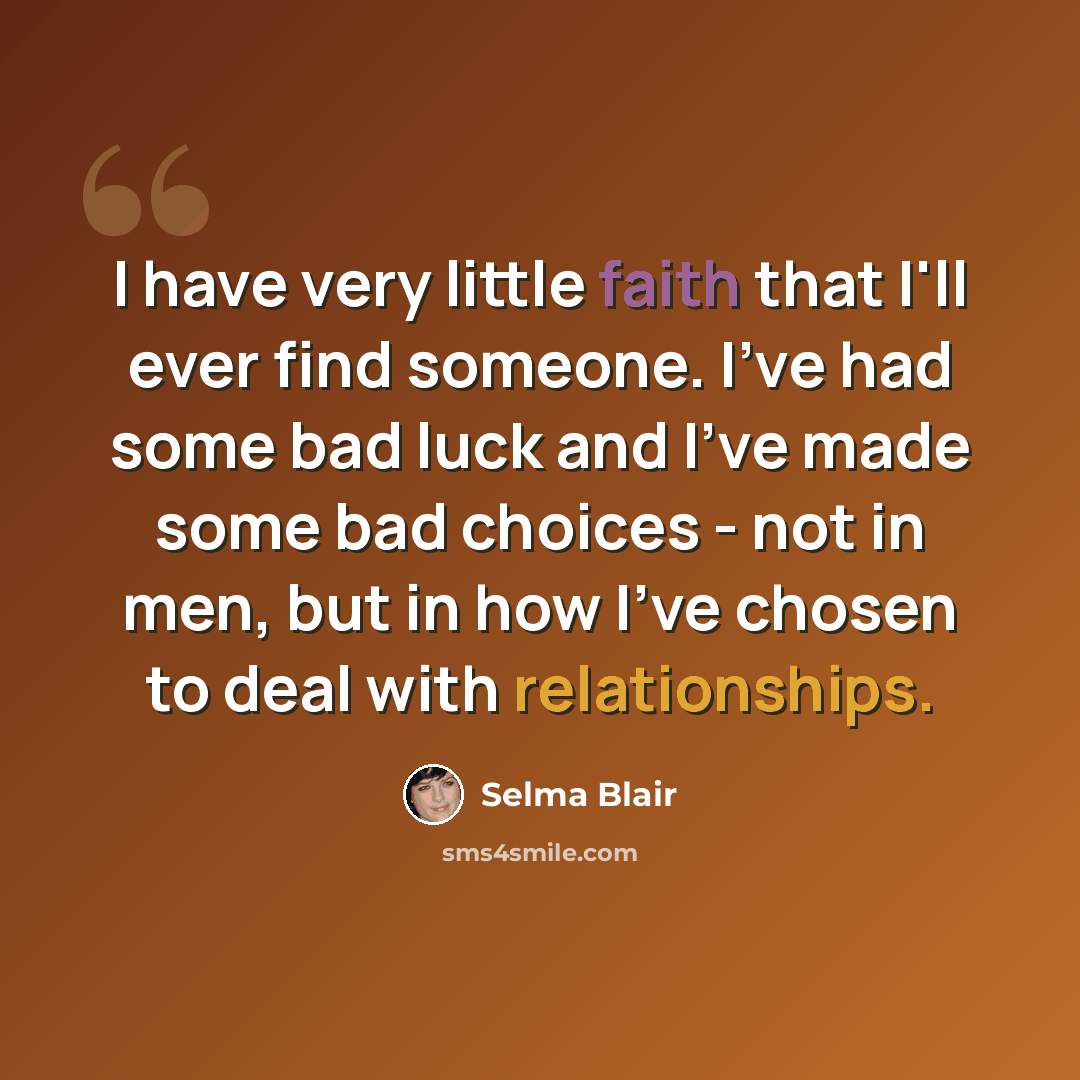 “I have very little faith that I'll ever find someone. I've had some bad luck and I've made some bad choices - not in men, but in how I've chosen to deal with relationships.” quote by Selma Blair