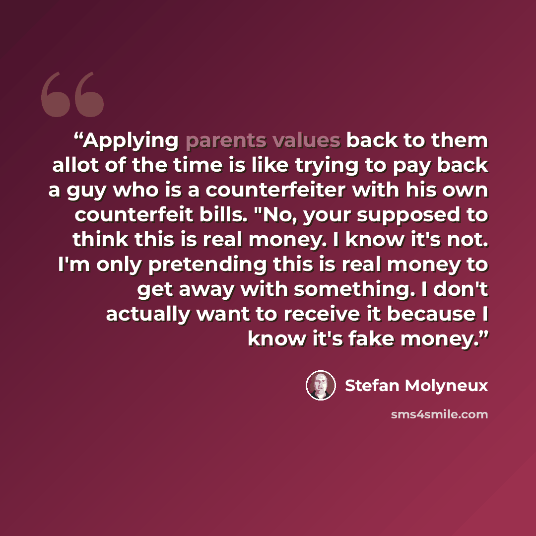 “Applying parents values back to them allot of the time is like trying to pay back a guy who is a counterfeiter with his own counterfeit bills. "No, your supposed to think this is real money. I know it's not. I'm only pretending this is real money to get away with something. I don't actually want…” quote by Stefan Molyneux